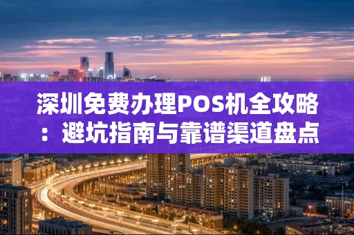 深圳免费办理POS机全攻略：避坑指南与靠谱渠道盘点