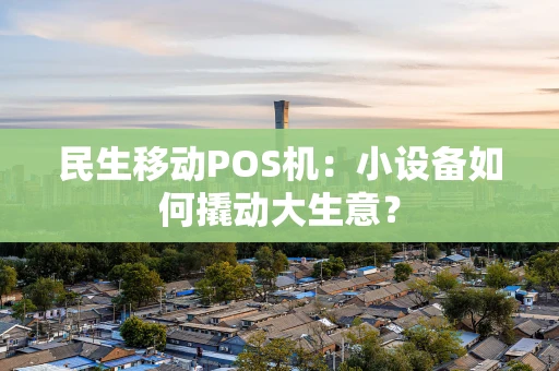 民生移动POS机：小设备如何撬动大生意？