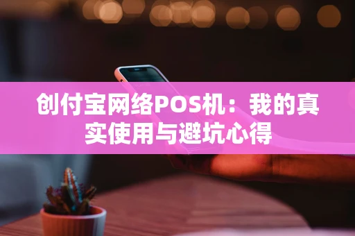 创付宝网络POS机：我的真实使用与避坑心得