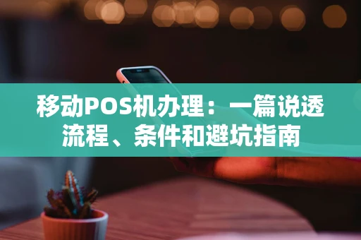 移动POS机办理：一篇说透流程、条件和避坑指南