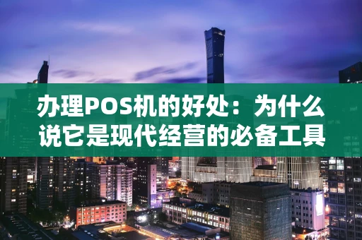 办理POS机的好处：为什么说它是现代经营的必备工具？
