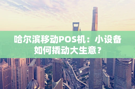 哈尔滨移动POS机：小设备如何撬动大生意？