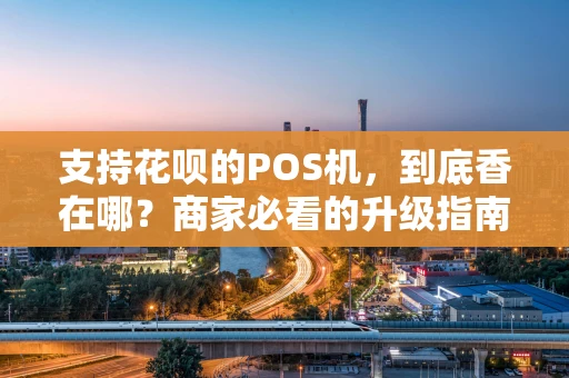 支持花呗的POS机，到底香在哪？商家必看的升级指南
