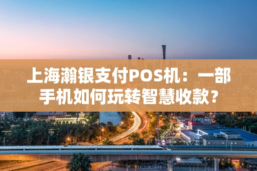 上海瀚银支付POS机：一部手机如何玩转智慧收款？