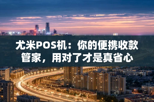 尤米POS机：你的便携收款管家，用对了才是真省心