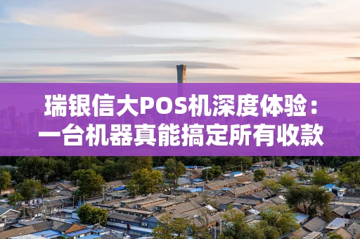 瑞银信大POS机深度体验：一台机器真能搞定所有收款？
