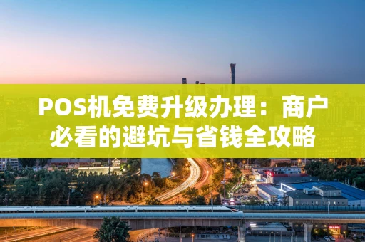 POS机免费升级办理：商户必看的避坑与省钱全攻略