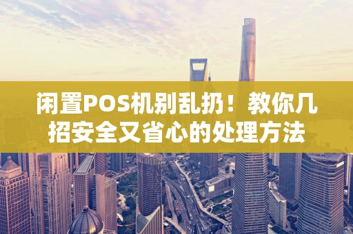 闲置POS机别乱扔！教你几招安全又省心的处理方法