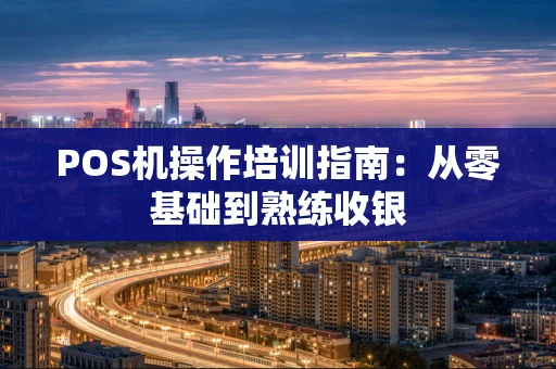 POS机操作培训指南：从零基础到熟练收银