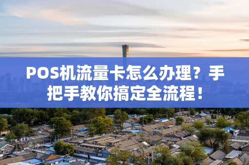 POS机流量卡怎么办理？手把手教你搞定全流程！
