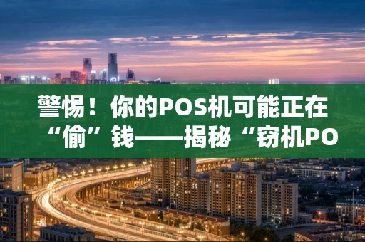 警惕！你的POS机可能正在“偷”钱——揭秘“窃机POS”的黑色产业链