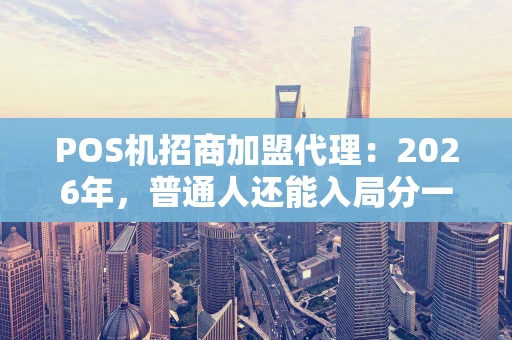POS机招商加盟代理：2026年，普通人还能入局分一杯羹吗？
