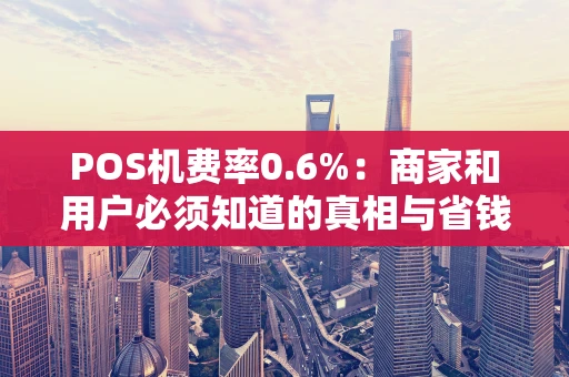 POS机费率0.6%：商家和用户必须知道的真相与省钱技巧