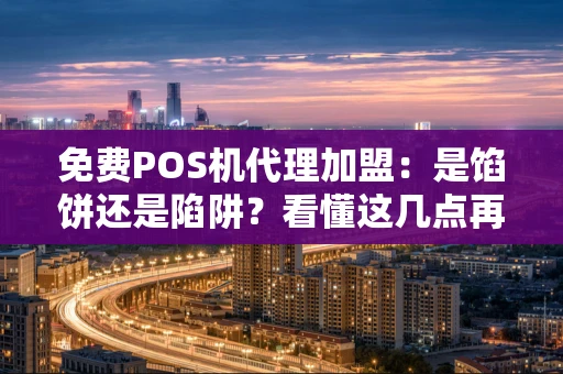 免费POS机代理加盟：是馅饼还是陷阱？看懂这几点再决定
