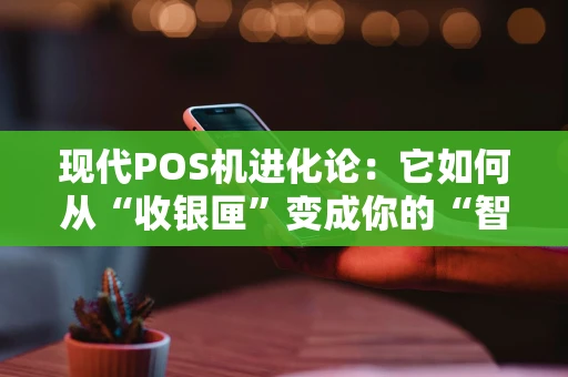 现代POS机进化论：它如何从“收银匣”变成你的“智能生意管家”？