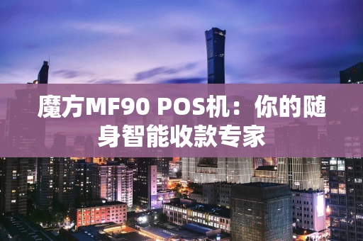 魔方MF90 POS机：你的随身智能收款专家