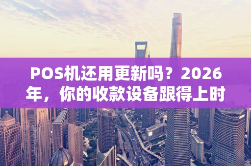 POS机还用更新吗？2026年，你的收款设备跟得上时代吗？