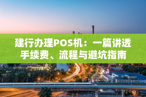 建行办理POS机：一篇讲透手续费、流程与避坑指南