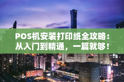 POS机安装打印纸全攻略：从入门到精通，一篇就够！