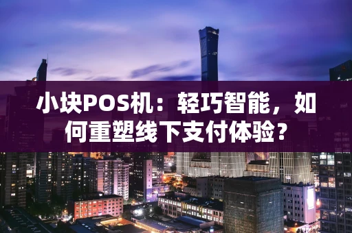 小块POS机：轻巧智能，如何重塑线下支付体验？