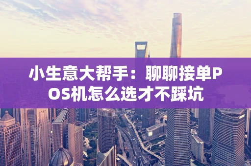 小生意大帮手：聊聊接单POS机怎么选才不踩坑