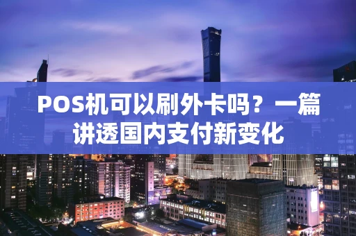 POS机可以刷外卡吗？一篇讲透国内支付新变化