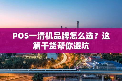 POS一清机品牌怎么选？这篇干货帮你避坑