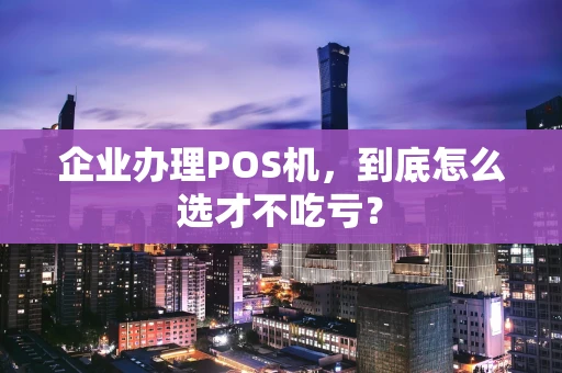 企业办理POS机，到底怎么选才不吃亏？