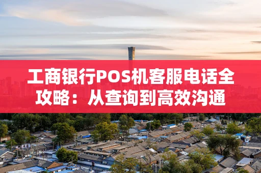 工商银行POS机客服电话全攻略：从查询到高效沟通