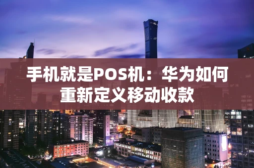 手机就是POS机：华为如何重新定义移动收款