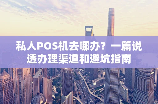 私人POS机去哪办？一篇说透办理渠道和避坑指南