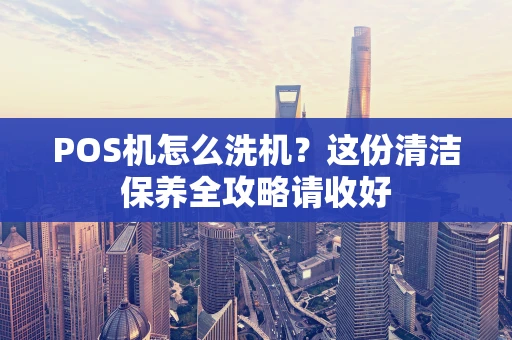 POS机怎么洗机？这份清洁保养全攻略请收好