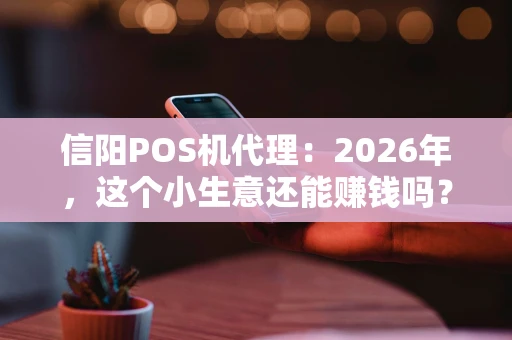 信阳POS机代理：2026年，这个小生意还能赚钱吗？