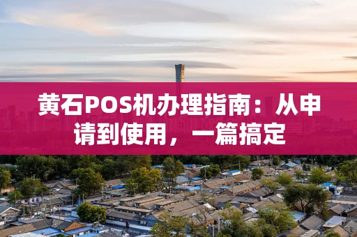 黄石POS机办理指南：从申请到使用，一篇搞定