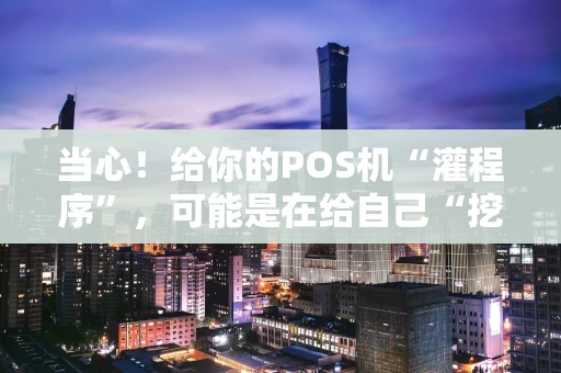 当心！给你的POS机“灌程序”，可能是在给自己“挖坑”