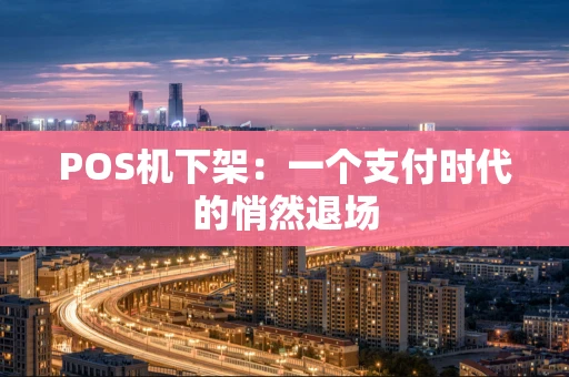 POS机下架：一个支付时代的悄然退场