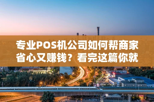 专业POS机公司如何帮商家省心又赚钱？看完这篇你就懂了