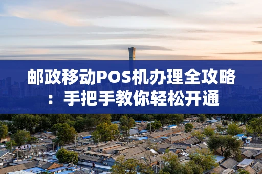 邮政移动POS机办理全攻略：手把手教你轻松开通