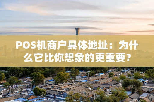 POS机商户具体地址：为什么它比你想象的更重要？