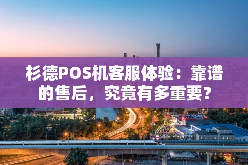 杉德POS机客服体验：靠谱的售后，究竟有多重要？