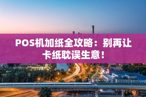 POS机加纸全攻略：别再让卡纸耽误生意！