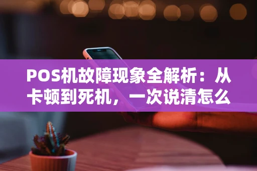 POS机故障现象全解析：从卡顿到死机，一次说清怎么办