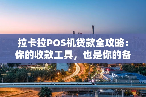 拉卡拉POS机贷款全攻略：你的收款工具，也是你的备用钱包