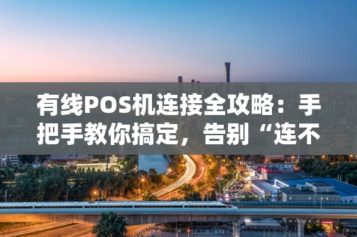 有线POS机连接全攻略：手把手教你搞定，告别“连不上”的烦恼