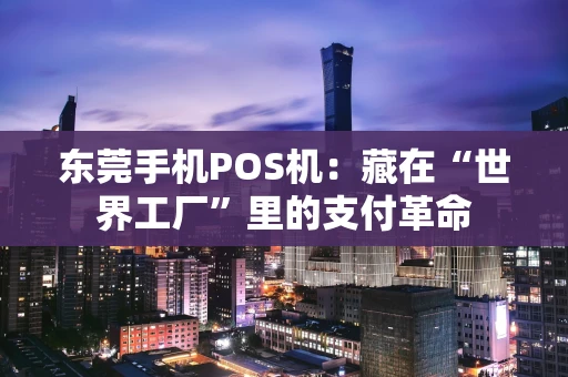 东莞手机POS机：藏在“世界工厂”里的支付革命