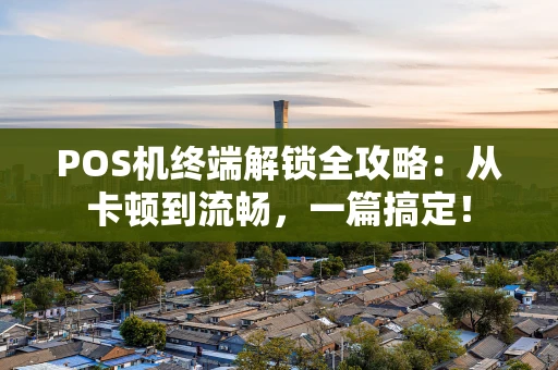 POS机终端解锁全攻略：从卡顿到流畅，一篇搞定！