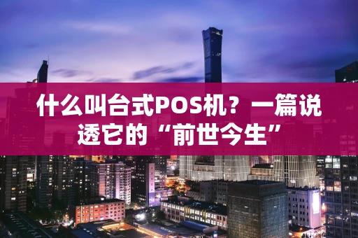 什么叫台式POS机？一篇说透它的“前世今生”