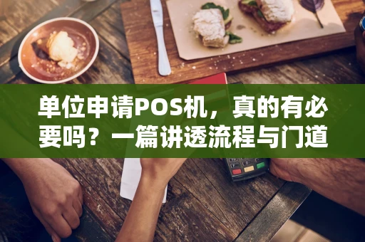 单位申请POS机，真的有必要吗？一篇讲透流程与门道