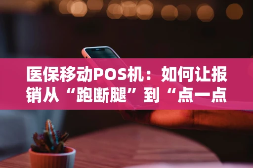 医保移动POS机：如何让报销从“跑断腿”到“点一点”？