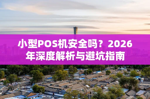 小型POS机安全吗？2026年深度解析与避坑指南